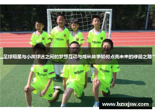 足球明星与小孩球迷之间的梦想互动与成长故事如何点亮未来的绿茵之路