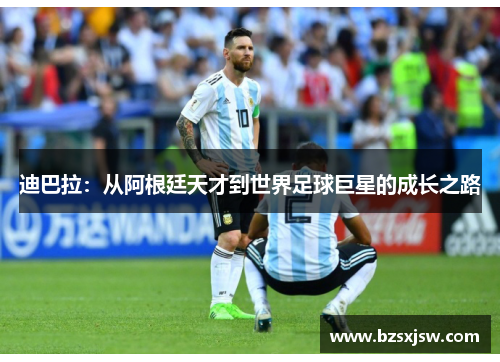 迪巴拉：从阿根廷天才到世界足球巨星的成长之路