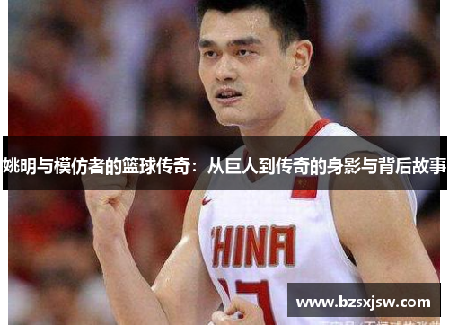 姚明与模仿者的篮球传奇：从巨人到传奇的身影与背后故事