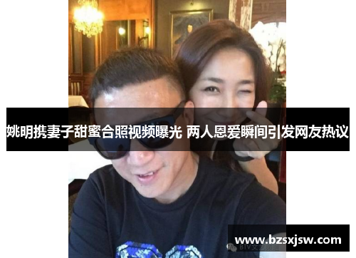 姚明携妻子甜蜜合照视频曝光 两人恩爱瞬间引发网友热议