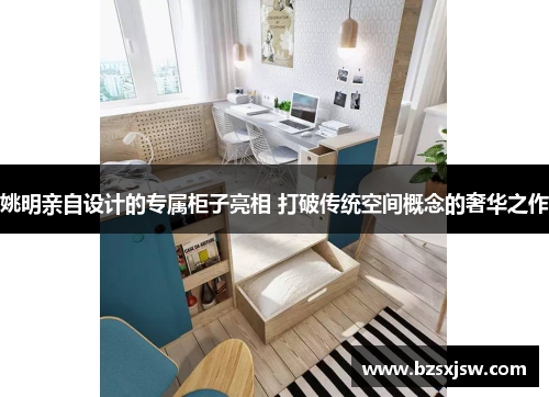 姚明亲自设计的专属柜子亮相 打破传统空间概念的奢华之作