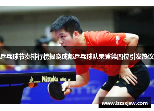 乒乓球节奏排行榜揭晓成都乒乓球队荣登第四位引发热议