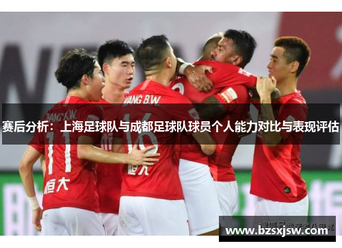 赛后分析：上海足球队与成都足球队球员个人能力对比与表现评估