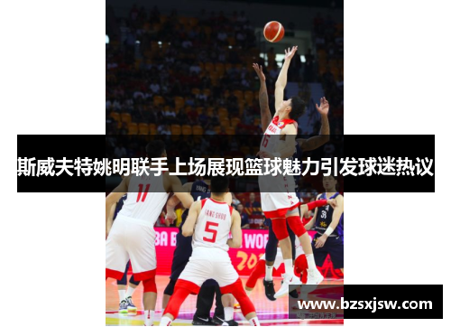 斯威夫特姚明联手上场展现篮球魅力引发球迷热议