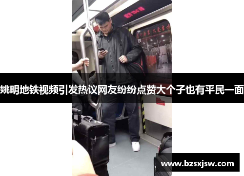 姚明地铁视频引发热议网友纷纷点赞大个子也有平民一面