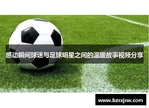 感动瞬间球迷与足球明星之间的温暖故事视频分享