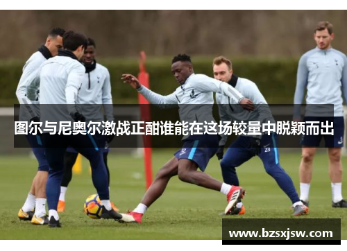 图尔与尼奥尔激战正酣谁能在这场较量中脱颖而出