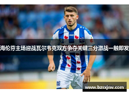 海伦芬主场迎战瓦尔韦克双方争夺关键三分激战一触即发