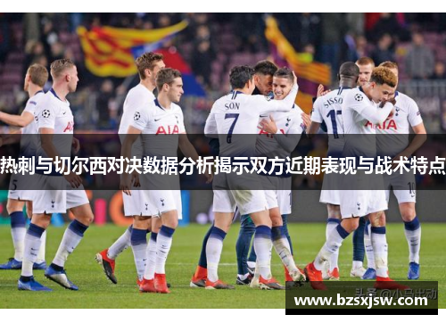 热刺与切尔西对决数据分析揭示双方近期表现与战术特点