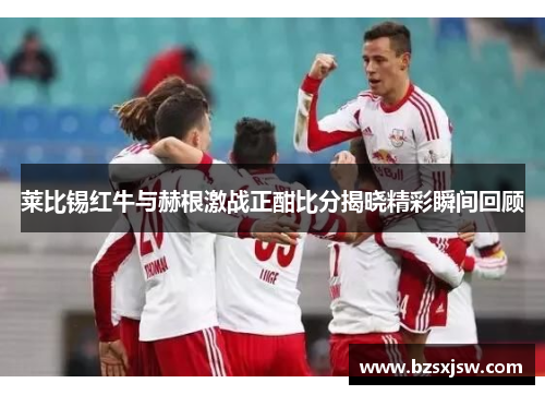莱比锡红牛与赫根激战正酣比分揭晓精彩瞬间回顾