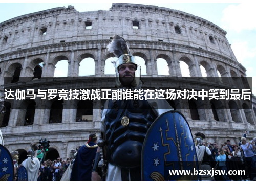 达伽马与罗竞技激战正酣谁能在这场对决中笑到最后